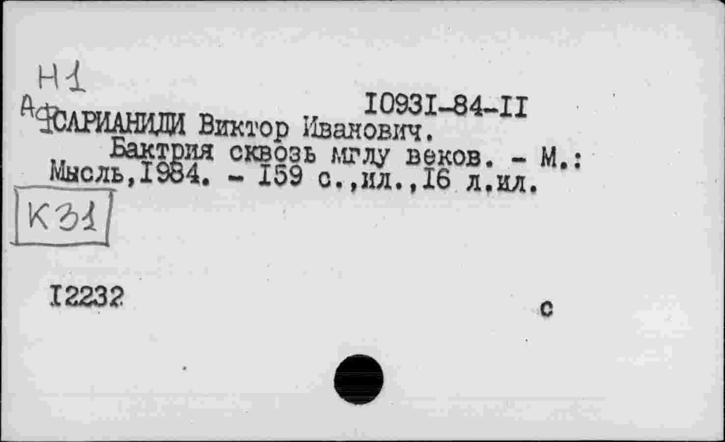 ﻿титл p тл 10931-84—II -,САРИАНИДИ Виктор Иванович.
..	СКВОЗЬ МГЛУ веков. -
Мысль,1984. - 159 с.,ил.,16 л.ил.
12232